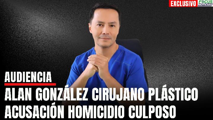Audiencia | Acusación ALAN GONZÁLEZ Cirujano PLÁSTICO y OTROS por Presunto HOMICIDIO CULPOSO